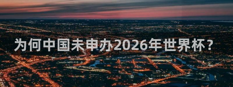 2026世亚预赛赛程表：为何中国未申办2026年世界杯？