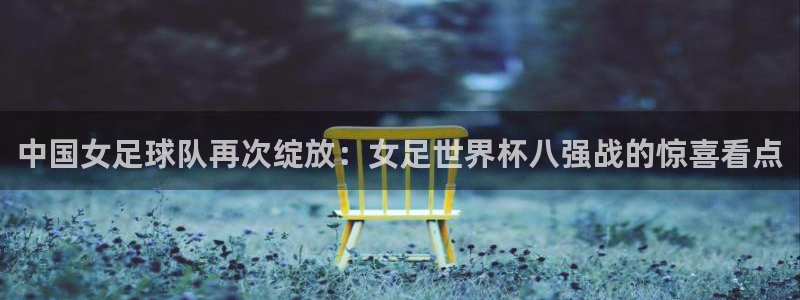 世俱杯直播：中国女足球队再次绽放：女足世界杯八强战的惊喜看点