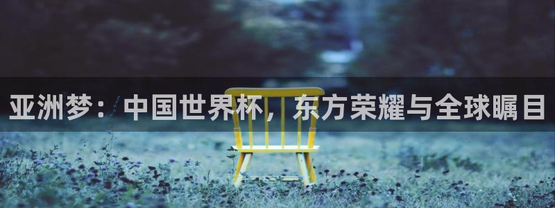 世界杯欧洲区世预赛赛程：亚洲梦：中国世界杯，东方荣耀与全球瞩目